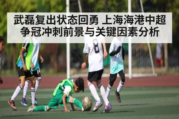 武磊复出状态回勇 上海海港中超争冠冲刺前景与关键因素分析