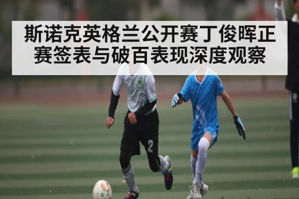 斯诺克英格兰公开赛丁俊晖正赛签表与破百表现深度观察