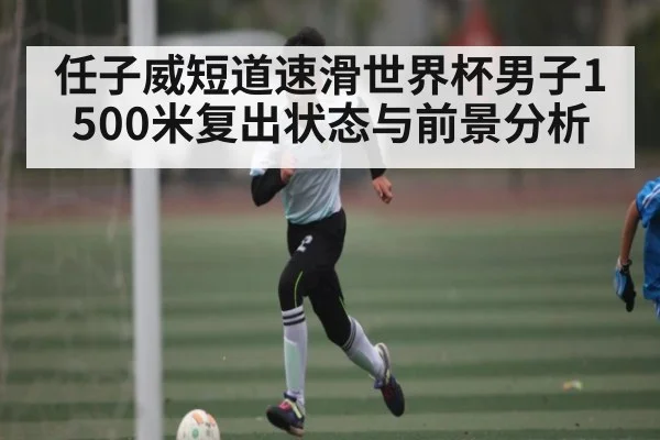 任子威短道速滑世界杯男子1500米复出状态与前景分析