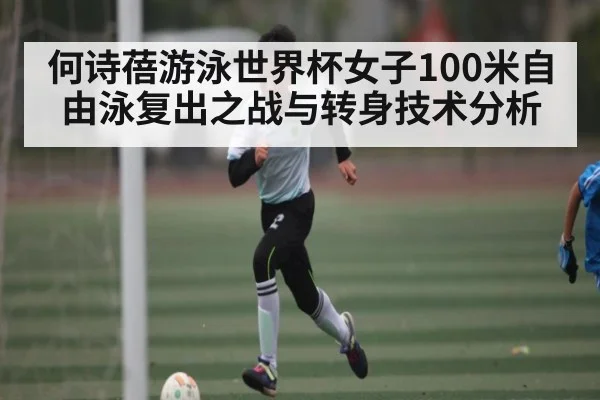 何诗蓓游泳世界杯女子100米自由泳复出之战与转身技术分析